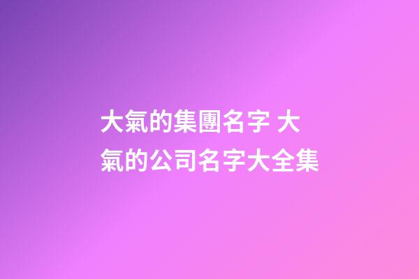 大氣的集團名字 大氣的公司名字大全集-第1張-公司起名-玄機派